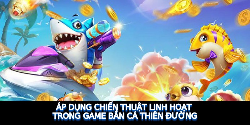 Áp dụng chiến thuật linh hoạt trong game Bắn Cá Thiên Đường