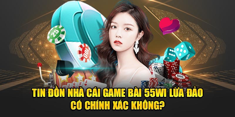 Tin-don-nha-cai-game-bai-55Wi-lua-dao-co-chinh-xac-khong